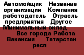 Автомойщик › Название организации ­ Компания-работодатель › Отрасль предприятия ­ Другое › Минимальный оклад ­ 15 000 - Все города Работа » Вакансии   . Татарстан респ.